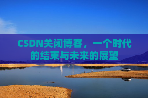 CSDN关闭博客，一个时代的结束与未来的展望